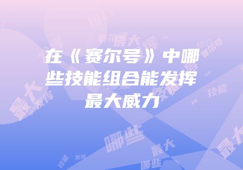 在《赛尔号》中哪些技能组合能发挥最大威力