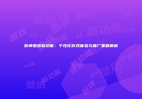 原神壁纸新功能：个性化游戏体验与推广策略解析