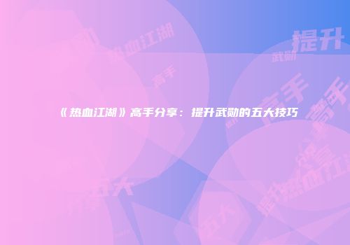 《热血江湖》高手分享：提升武勋的五大技巧