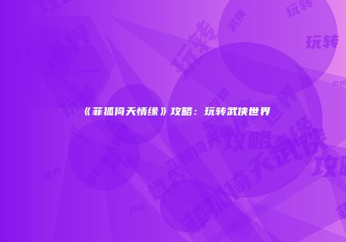 《菲狐倚天情缘》攻略：玩转武侠世界