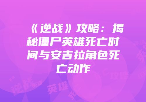 《逆战》攻略：揭秘僵尸英雄死亡时间与安吉拉角色死亡动作