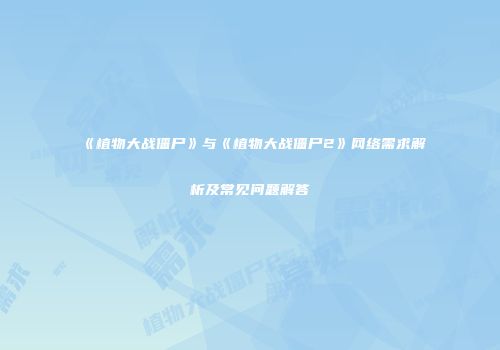 《植物大战僵尸》与《植物大战僵尸2》网络需求解析及常见问题解答