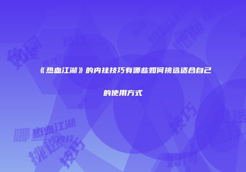 《热血江湖》的内挂技巧有哪些如何挑选适合自己的使用方式