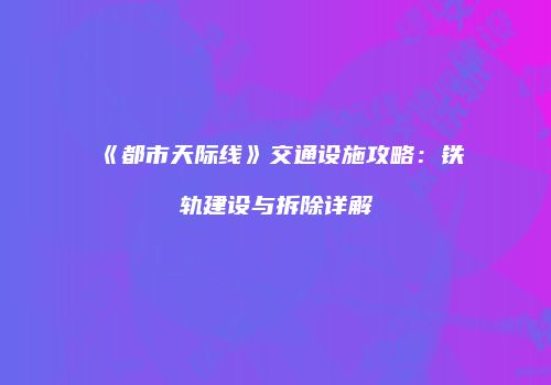 《都市天际线》交通设施攻略：铁轨建设与拆除详解
