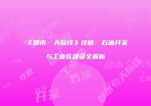 《都市：天际线》攻略：石油开采与工业区建设全解析