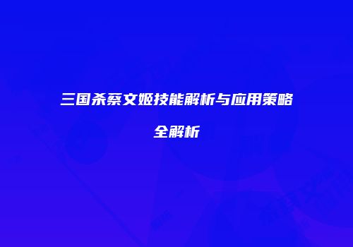 三国杀蔡文姬技能解析与应用策略全解析