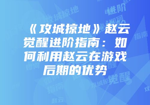 《攻城掠地》赵云觉醒进阶指南：如何利用赵云在游戏后期的优势