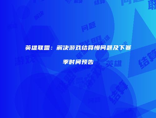 英雄联盟：解决游戏结算慢问题及下赛季时间预告