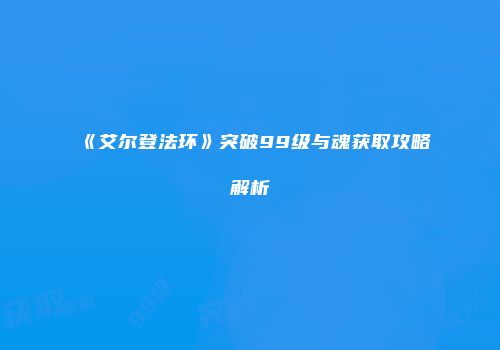 《艾尔登法环》突破99级与魂获取攻略解析