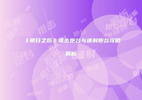 《明日之后》狙击炮台与速射炮台攻略解析