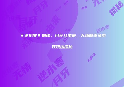 《逆水寒》揭秘：月牙儿由来、无情故事及游戏玩法探秘