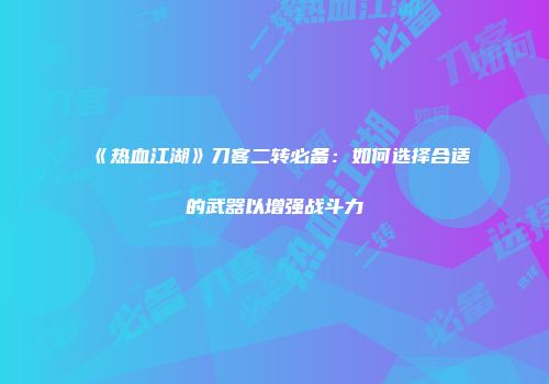 《热血江湖》刀客二转必备：如何选择合适的武器以增强战斗力