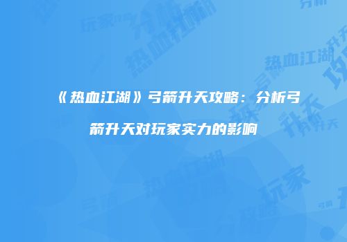 《热血江湖》弓箭升天攻略：分析弓箭升天对玩家实力的影响