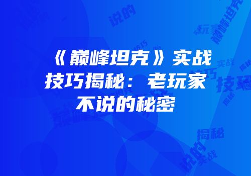 《巅峰坦克》实战技巧揭秘：老玩家不说的秘密