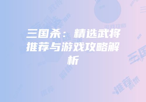 三国杀：精选武将推荐与游戏攻略解析