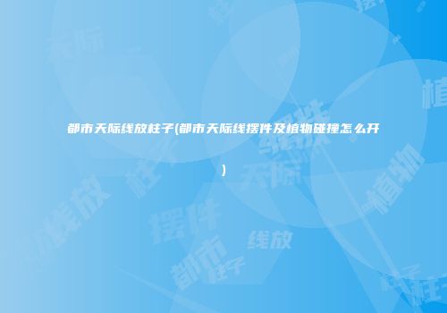 都市天际线放柱子(都市天际线摆件及植物碰撞怎么开)