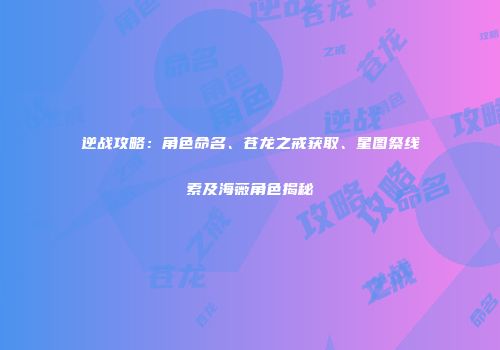 逆战攻略：角色命名、苍龙之戒获取、星图祭线索及海薇角色揭秘