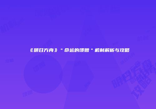 《明日方舟》＂命运的馈赠＂机制解析与攻略