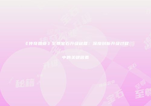 《传奇霸业》至尊宝石升级秘籍：深度剖析升级过程中的关键因素