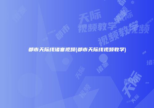 都市天际线堵塞视频(都市天际线视频教学)