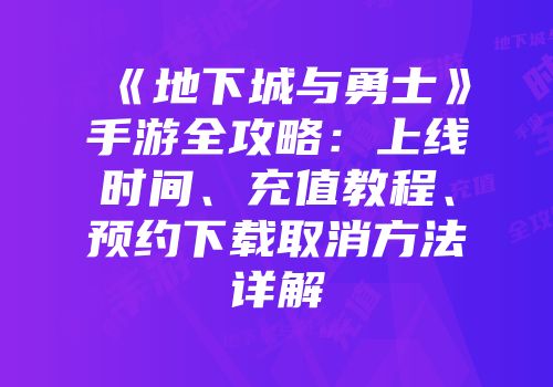 《地下城与勇士》手游全攻略：上线时间、充值教程、预约下载取消方法详解