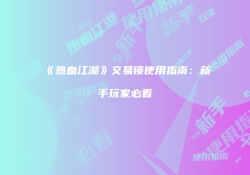 《热血江湖》交易锁使用指南：新手玩家必看