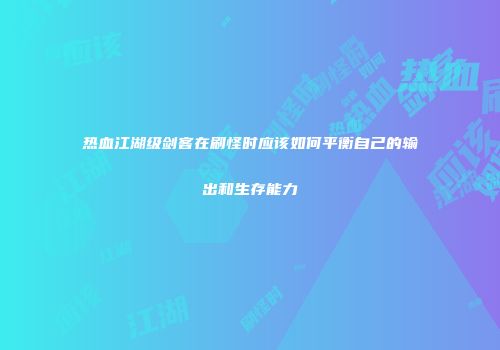 热血江湖级剑客在刷怪时应该如何平衡自己的输出和生存能力
