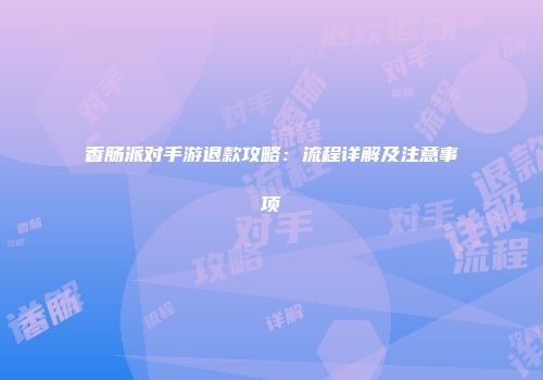 香肠派对手游退款攻略：流程详解及注意事项