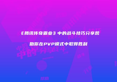 《腾讯传奇霸业》中的战斗技巧分享帮助你在PVP模式中取得胜利