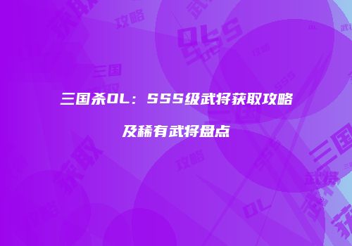 三国杀OL：SSS级武将获取攻略及稀有武将盘点