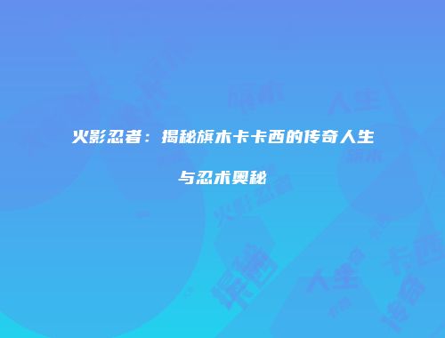 火影忍者：揭秘旗木卡卡西的传奇人生与忍术奥秘