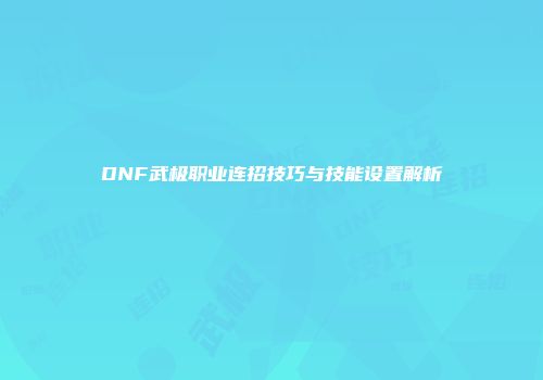 DNF武极职业连招技巧与技能设置解析