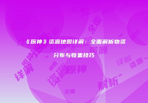 《原神》资源地图详解：全面解析物资分布与收集技巧
