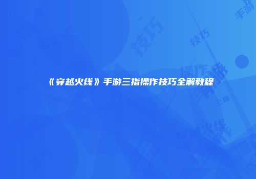《穿越火线》手游三指操作技巧全解教程