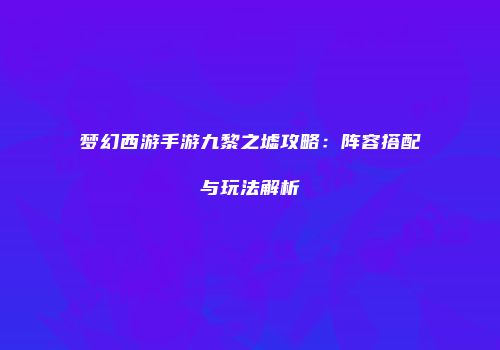 梦幻西游手游九黎之墟攻略：阵容搭配与玩法解析