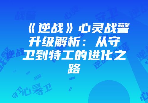 《逆战》心灵战警升级解析：从守卫到特工的进化之路