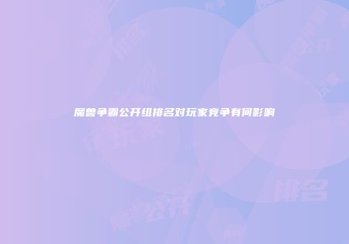 魔兽争霸公开组排名对玩家竞争有何影响