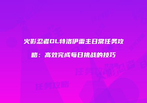 火影忍者OL特洛伊雷主日常任务攻略：高效完成每日挑战的技巧