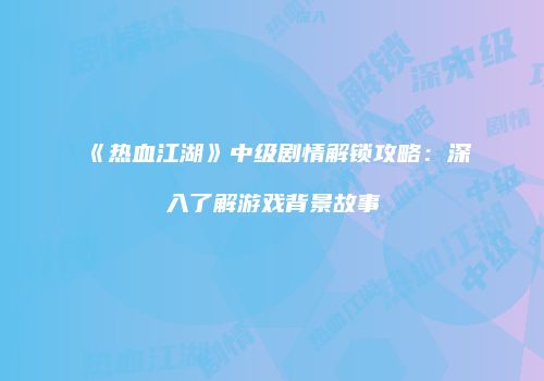 《热血江湖》中级剧情解锁攻略：深入了解游戏背景故事