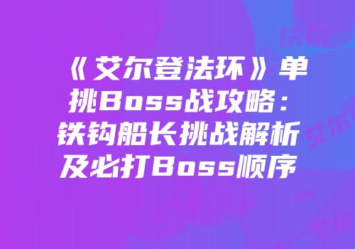 《艾尔登法环》单挑Boss战攻略：铁钩船长挑战解析及必打Boss顺序