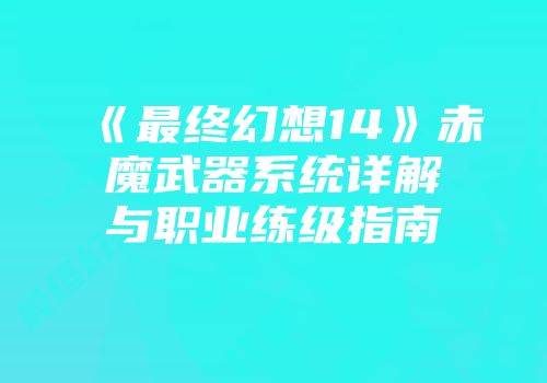 《最终幻想14》赤魔武器系统详解与职业练级指南