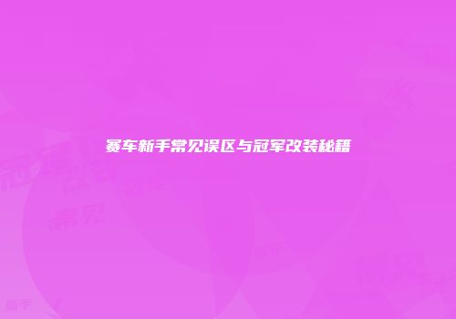 赛车新手常见误区与冠军改装秘籍