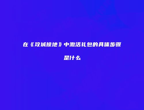 在《攻城掠地》中激活礼包的具体步骤是什么