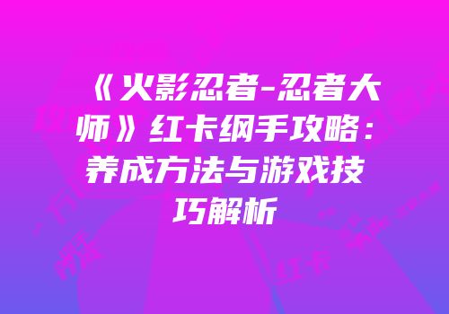 《火影忍者-忍者大师》红卡纲手攻略：养成方法与游戏技巧解析