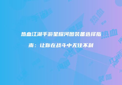 热血江湖手游星耀河图装备选择指南：让你在战斗中无往不利