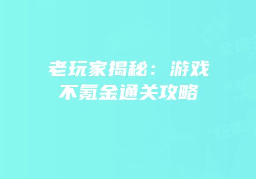 老玩家揭秘：游戏不氪金通关攻略