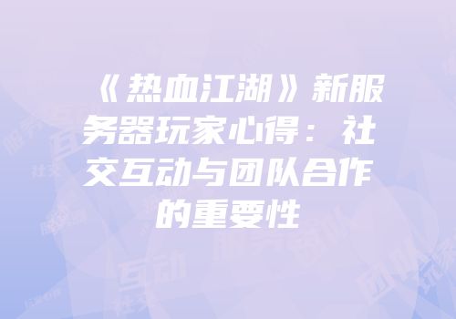 《热血江湖》新服务器玩家心得：社交互动与团队合作的重要性
