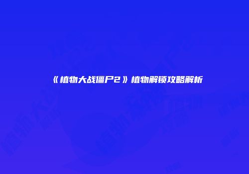 《植物大战僵尸2》植物解锁攻略解析