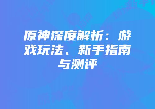 原神深度解析：游戏玩法、新手指南与测评