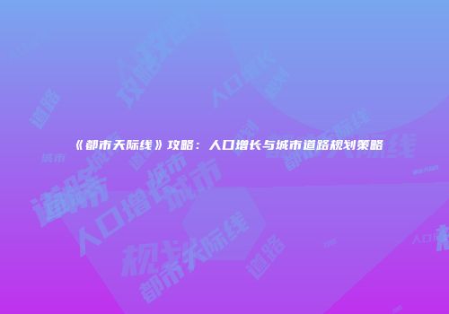 《都市天际线》攻略：人口增长与城市道路规划策略